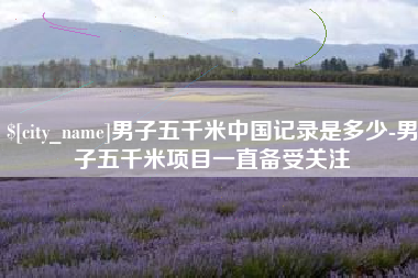 章丘男子五千米中国记录是多少-男子五千米项目一直备受关注