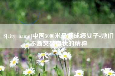 章丘中国5000米最好成绩女子-她们不断突破自我的精神