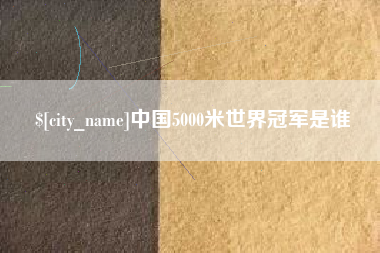章丘中国5000米世界冠军是谁