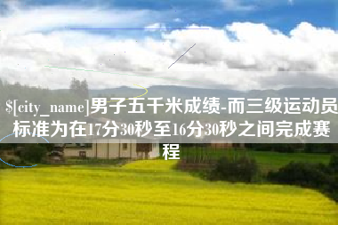 章丘男子五千米成绩-而三级运动员标准为在17分30秒至16分30秒之间完成赛程