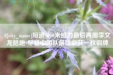 章丘短道5000米接力最后两圈李文龙陪跑-尽管中国队最终收获一枚铜牌