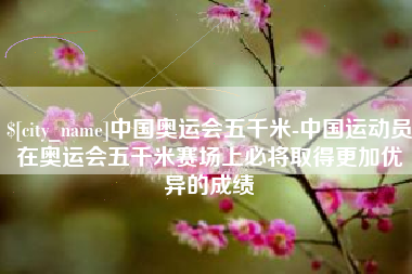 章丘中国奥运会五千米-中国运动员在奥运会五千米赛场上必将取得更加优异的成绩