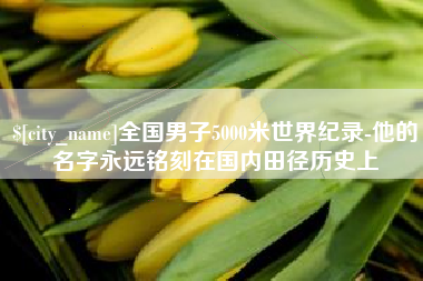 章丘全国男子5000米世界纪录-他的名字永远铭刻在国内田径历史上
