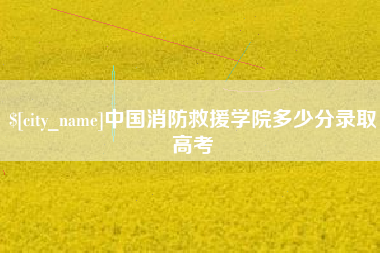 章丘中国消防救援学院多少分录取高考