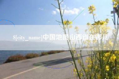 章丘中国地图山西省在哪儿