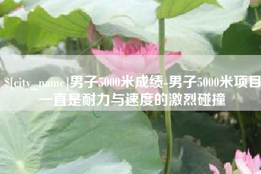 章丘男子5000米成绩-男子5000米项目一直是耐力与速度的激烈碰撞