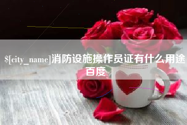 章丘消防设施操作员证有什么用途百度