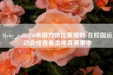 章丘50米接力跑比赛规则-在校园运动会或者各类体育赛事中