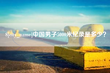 章丘中国男子5000米纪录是多少？