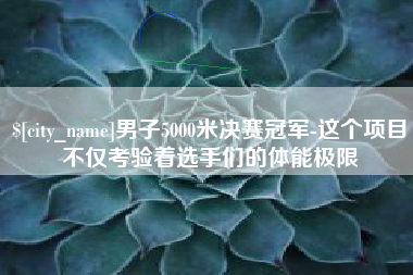 章丘男子5000米决赛冠军-这个项目不仅考验着选手们的体能极限