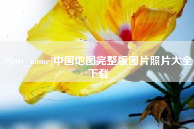 章丘中国地图完整版图片照片大全下载