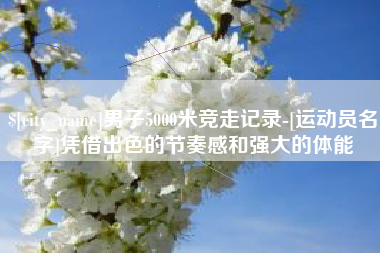 章丘男子5000米竞走记录-[运动员名字]凭借出色的节奏感和强大的体能