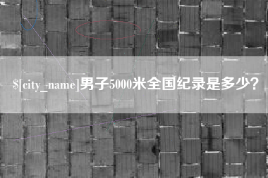 章丘男子5000米全国纪录是多少？