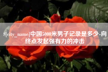 章丘中国5000米男子记录是多少-向终点发起强有力的冲击