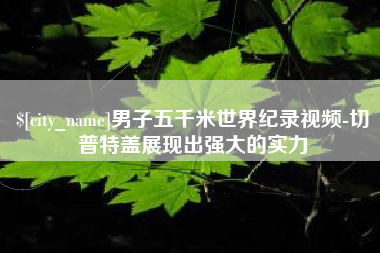 章丘男子五千米世界纪录视频-切普特盖展现出强大的实力