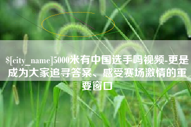 章丘5000米有中国选手吗视频-更是成为大家追寻答案、感受赛场激情的重要窗口