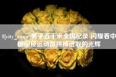 章丘男子五千米全国纪录-闪耀着中国田径运动员拼搏进取的光辉