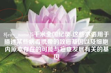 章丘5千米全国纪录-这些术语用于描述某些病毒携带的致癌基因以及细胞内原本存在的可能与癌症发展有关的基因