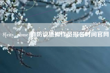 章丘消防设施操作员报名时间官网