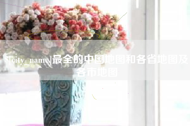 章丘最全的中国地图和各省地图及各市地图