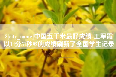 章丘中国五千米最好成绩-王军霞以14分51秒92的成绩刷新了全国学生记录
