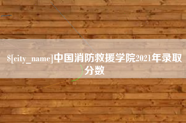 章丘中国消防救援学院2021年录取分数