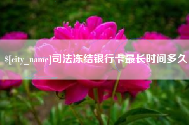 章丘司法冻结银行卡最长时间多久