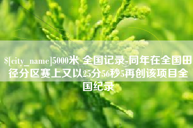 章丘5000米 全国记录-同年在全国田径分区赛上又以25分56秒5再创该项目全国纪录