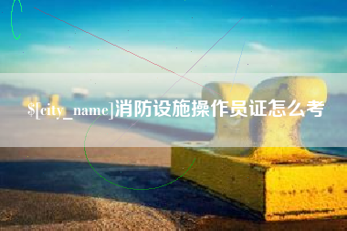 章丘消防设施操作员证怎么考