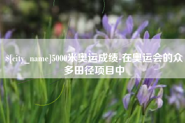章丘5000米奥运成绩-在奥运会的众多田径项目中