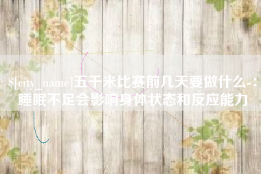 章丘五千米比赛前几天要做什么-：睡眠不足会影响身体状态和反应能力