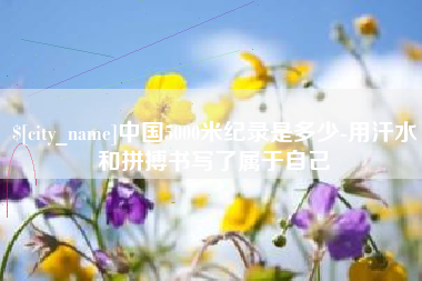章丘中国5000米纪录是多少-用汗水和拼搏书写了属于自己