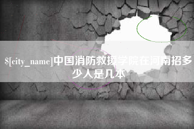 章丘中国消防救援学院在河南招多少人是几本