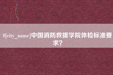 章丘中国消防救援学院体检标准要求？