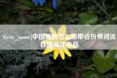 章丘中国地图怎么画带省份带河流铁路海洋半岛