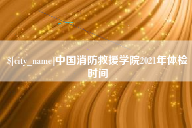 章丘中国消防救援学院2021年体检时间