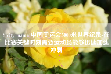章丘中国奥运会5000米世界纪录-在比赛关键时刻需要运动员能够迅速加速冲刺