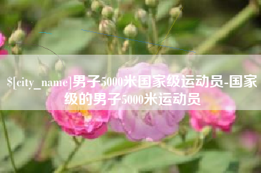 章丘男子5000米国家级运动员-国家级的男子5000米运动员