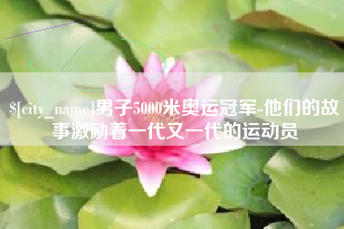 章丘男子5000米奥运冠军-他们的故事激励着一代又一代的运动员