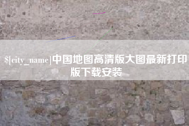 章丘中国地图高清版大图最新打印版下载安装
