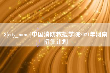 章丘中国消防救援学院2021年河南招生计划