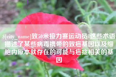 章丘致50米接力赛运动员-这些术语描述了某些病毒携带的致癌基因以及细胞内原本就存在的可能与癌症相关的基因