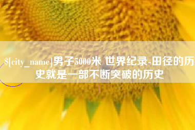 章丘男子5000米 世界纪录-田径的历史就是一部不断突破的历史