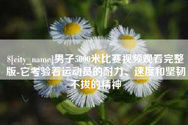 章丘男子5000米比赛视频观看完整版-它考验着运动员的耐力、速度和坚韧不拔的精神