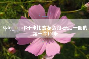 章丘5千米比赛怎么跑-最后一圈的第一个100米
