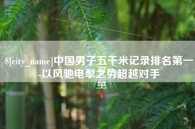章丘中国男子五千米记录排名第一-以风驰电掣之势超越对手