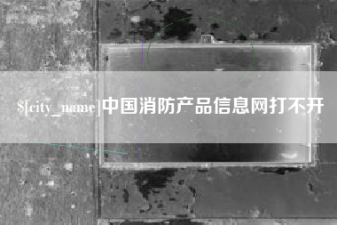 章丘中国消防产品信息网打不开
