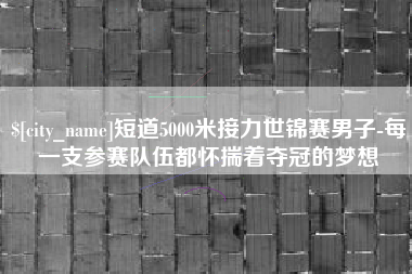 章丘短道5000米接力世锦赛男子-每一支参赛队伍都怀揣着夺冠的梦想