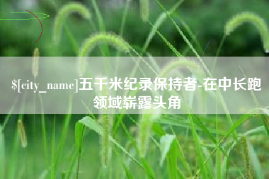 章丘五千米纪录保持者-在中长跑领域崭露头角