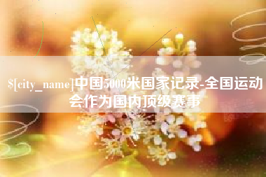 章丘中国5000米国家记录-全国运动会作为国内顶级赛事